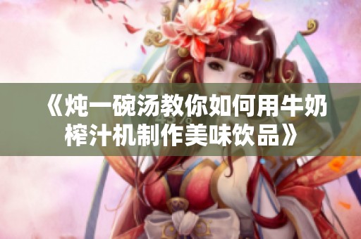 《炖一碗汤教你如何用牛奶榨汁机制作美味饮品》