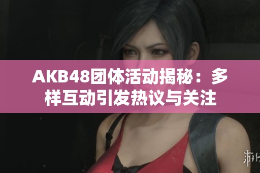AKB48团体活动揭秘：多样互动引发热议与关注