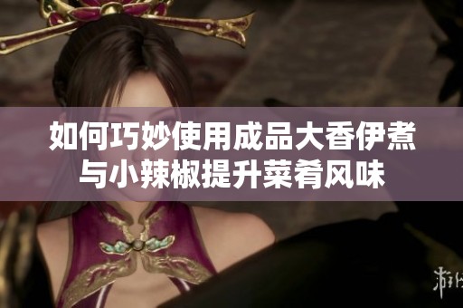 如何巧妙使用成品大香伊煮与小辣椒提升菜肴风味