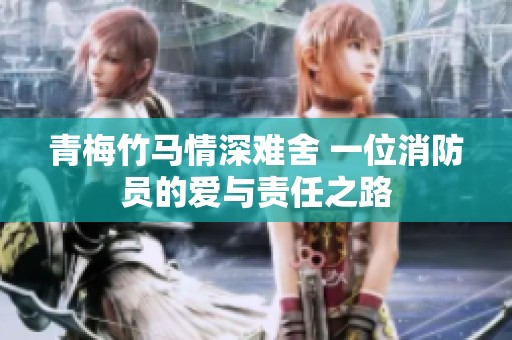 青梅竹马情深难舍 一位消防员的爱与责任之路
