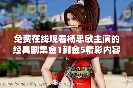 免费在线观看杨思敏主演的经典剧集金1到金5精彩内容回顾