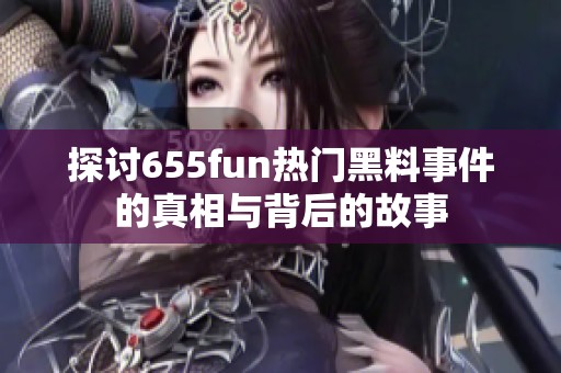 探讨655fun热门黑料事件的真相与背后的故事