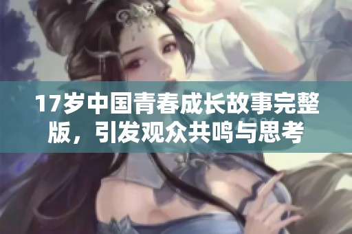 17岁中国青春成长故事完整版，引发观众共鸣与思考