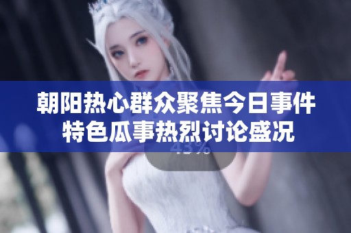 朝阳热心群众聚焦今日事件 特色瓜事热烈讨论盛况