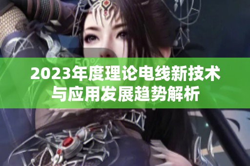 2023年度理论电线新技术与应用发展趋势解析