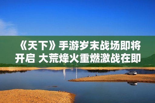 《天下》手游岁末战场即将开启 大荒烽火重燃激战在即