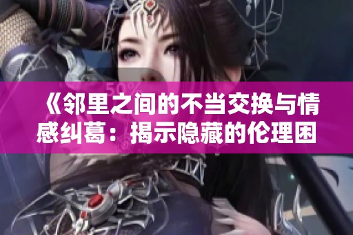 《邻里之间的不当交换与情感纠葛：揭示隐藏的伦理困境》