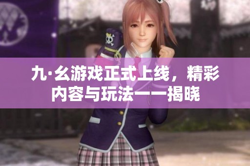 九·幺游戏正式上线，精彩内容与玩法一一揭晓