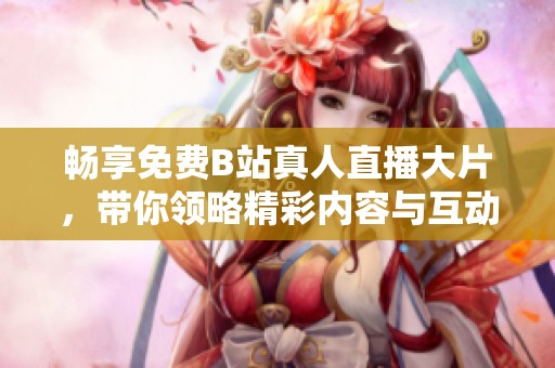 畅享免费B站真人直播大片，带你领略精彩内容与互动乐趣