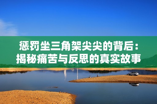 惩罚坐三角架尖尖的背后：揭秘痛苦与反思的真实故事