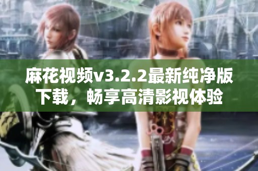 麻花视频v3.2.2最新纯净版下载，畅享高清影视体验