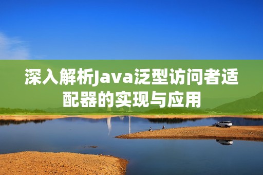 深入解析Java泛型访问者适配器的实现与应用