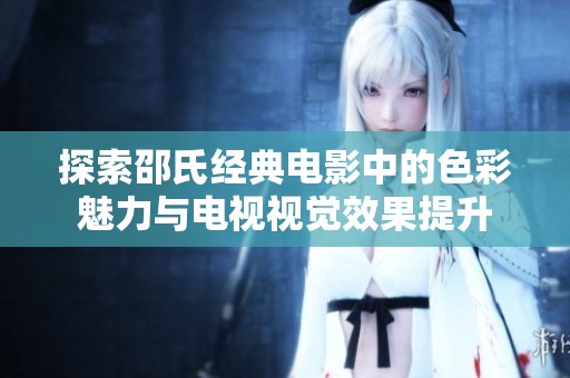 探索邵氏经典电影中的色彩魅力与电视视觉效果提升