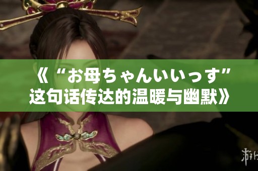 《“お母ちゃんいいっす”这句话传达的温暖与幽默》