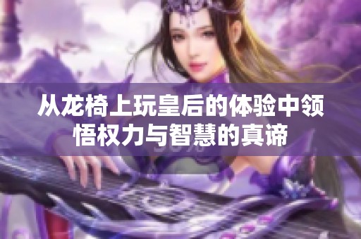 从龙椅上玩皇后的体验中领悟权力与智慧的真谛