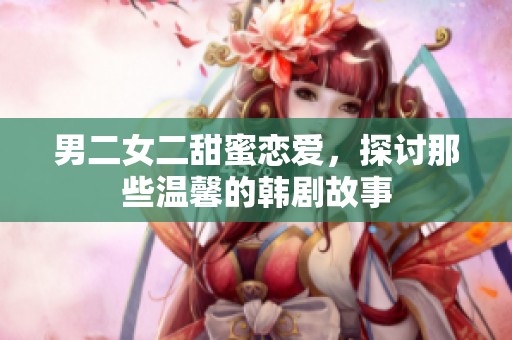 男二女二甜蜜恋爱，探讨那些温馨的韩剧故事