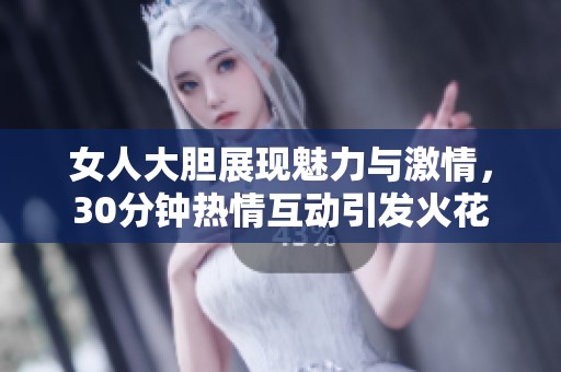 女人大胆展现魅力与激情，30分钟热情互动引发火花