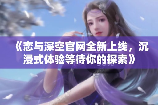 《恋与深空官网全新上线，沉浸式体验等待你的探索》