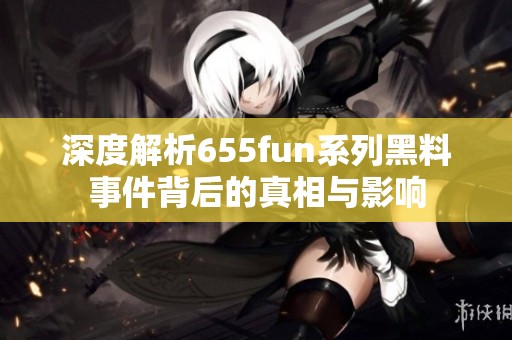 深度解析655fun系列黑料事件背后的真相与影响