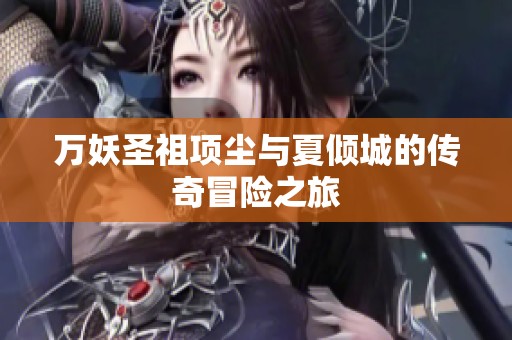 万妖圣祖项尘与夏倾城的传奇冒险之旅