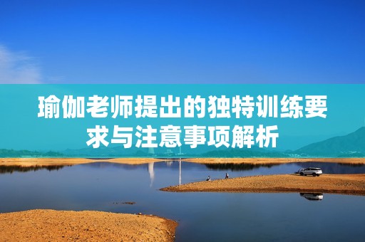 瑜伽老师提出的独特训练要求与注意事项解析