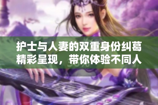 护士与人妻的双重身份纠葛精彩呈现，带你体验不同人生选择