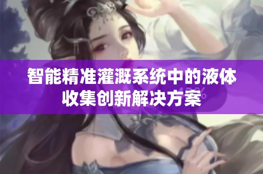 智能精准灌溉系统中的液体收集创新解决方案