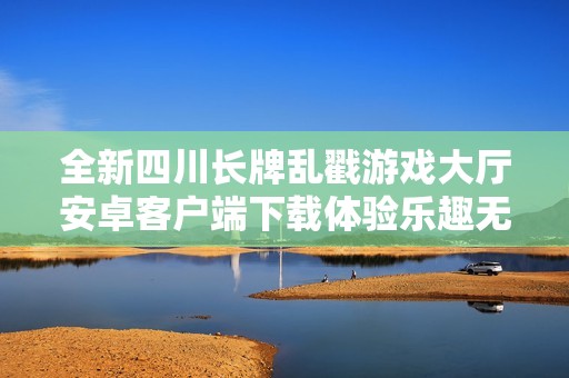 全新四川长牌乱戳游戏大厅安卓客户端下载体验乐趣无限