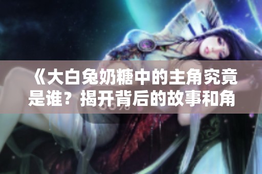《大白兔奶糖中的主角究竟是谁？揭开背后的故事和角色》