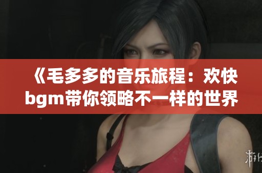 《毛多多的音乐旅程：欢快bgm带你领略不一样的世界》