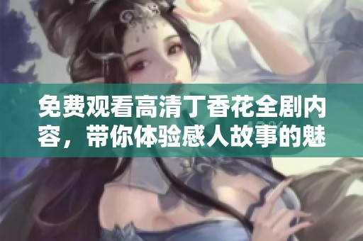 免费观看高清丁香花全剧内容，带你体验感人故事的魅力