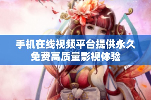 手机在线视频平台提供永久免费高质量影视体验