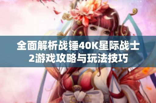 全面解析战锤40K星际战士2游戏攻略与玩法技巧