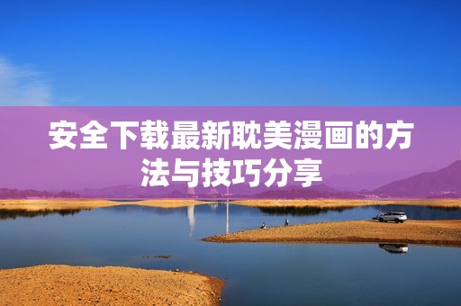安全下载最新耽美漫画的方法与技巧分享