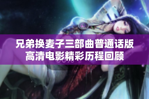 兄弟换麦子三部曲普通话版高清电影精彩历程回顾