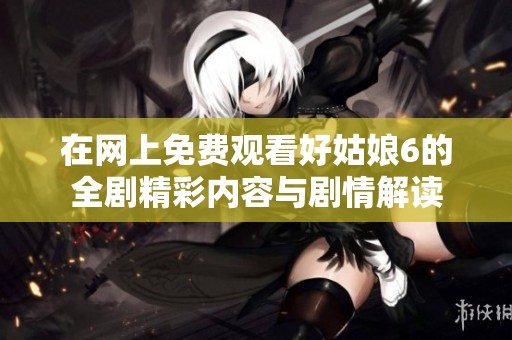 在网上免费观看好姑娘6的全剧精彩内容与剧情解读