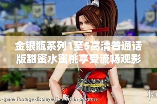 金银瓶系列1至5高清普通话版甜蜜水蜜桃享受流畅观影体验