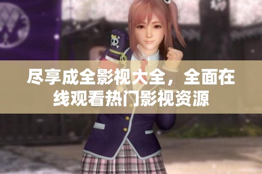 尽享成全影视大全，全面在线观看热门影视资源