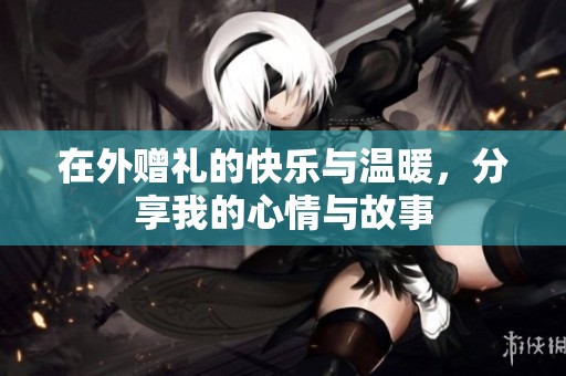 在外赠礼的快乐与温暖，分享我的心情与故事