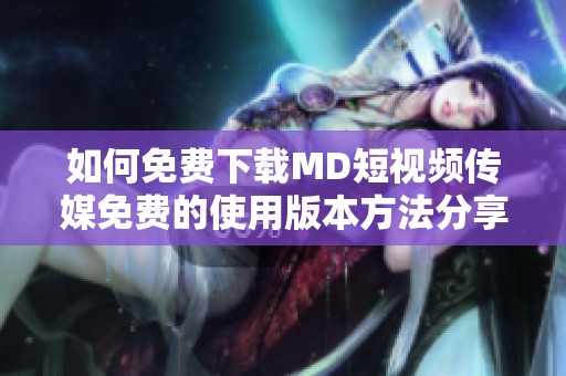 如何免费下载MD短视频传媒免费的使用版本方法分享