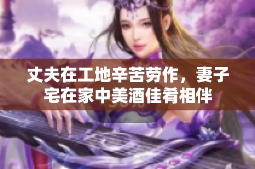 丈夫在工地辛苦劳作，妻子宅在家中美酒佳肴相伴