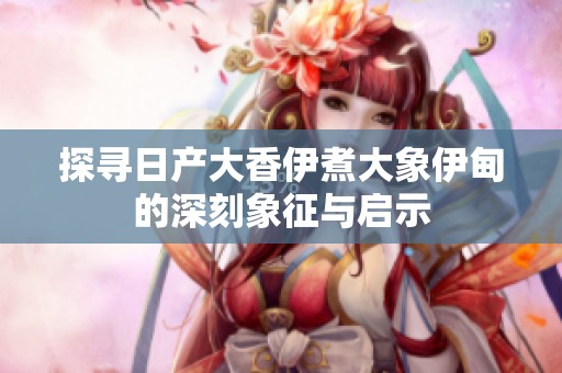 探寻日产大香伊煮大象伊甸的深刻象征与启示