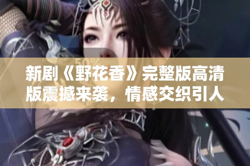 新剧《野花香》完整版高清版震撼来袭，情感交织引人入胜