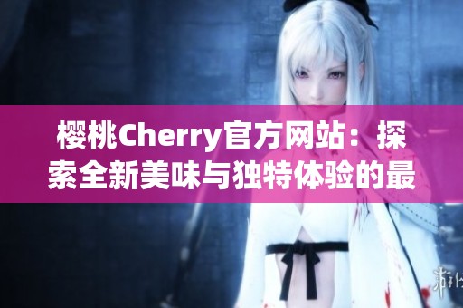 樱桃Cherry官方网站：探索全新美味与独特体验的最佳平台