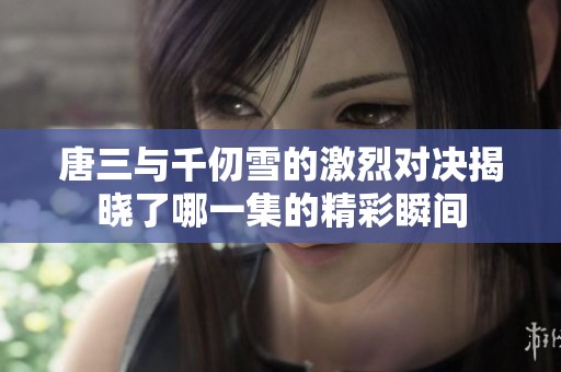 唐三与千仞雪的激烈对决揭晓了哪一集的精彩瞬间