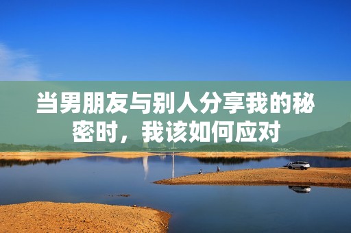 当男朋友与别人分享我的秘密时，我该如何应对