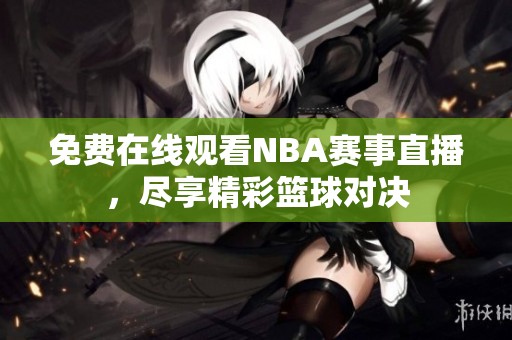 免费在线观看NBA赛事直播，尽享精彩篮球对决