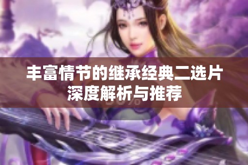 丰富情节的继承经典二选片深度解析与推荐