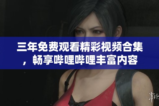 三年免费观看精彩视频合集，畅享哔哩哔哩丰富内容