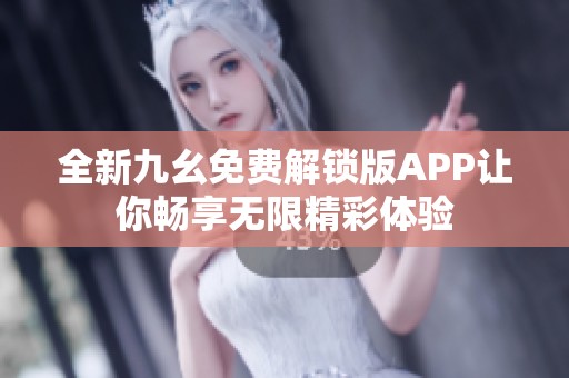 全新九幺免费解锁版APP让你畅享无限精彩体验